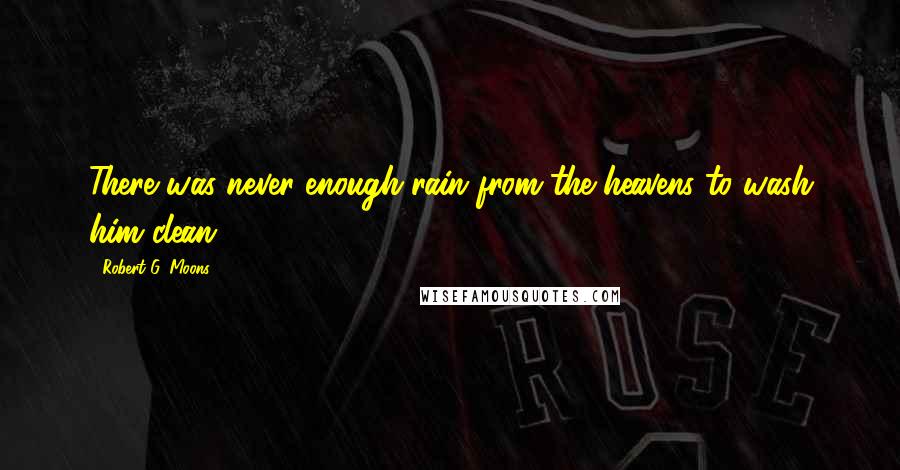 Robert G. Moons Quotes: There was never enough rain from the heavens to wash him clean.