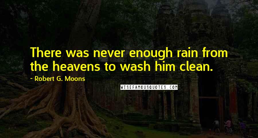 Robert G. Moons Quotes: There was never enough rain from the heavens to wash him clean.
