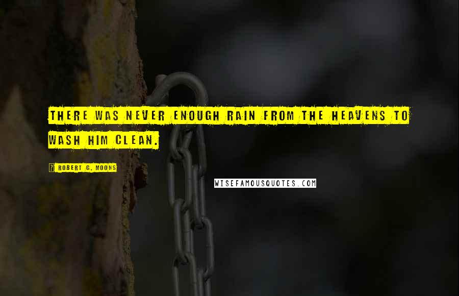 Robert G. Moons Quotes: There was never enough rain from the heavens to wash him clean.