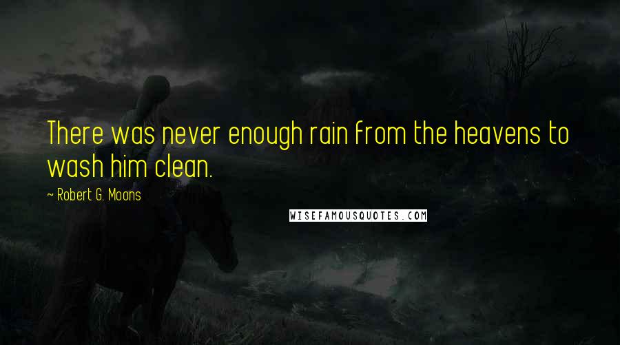 Robert G. Moons Quotes: There was never enough rain from the heavens to wash him clean.
