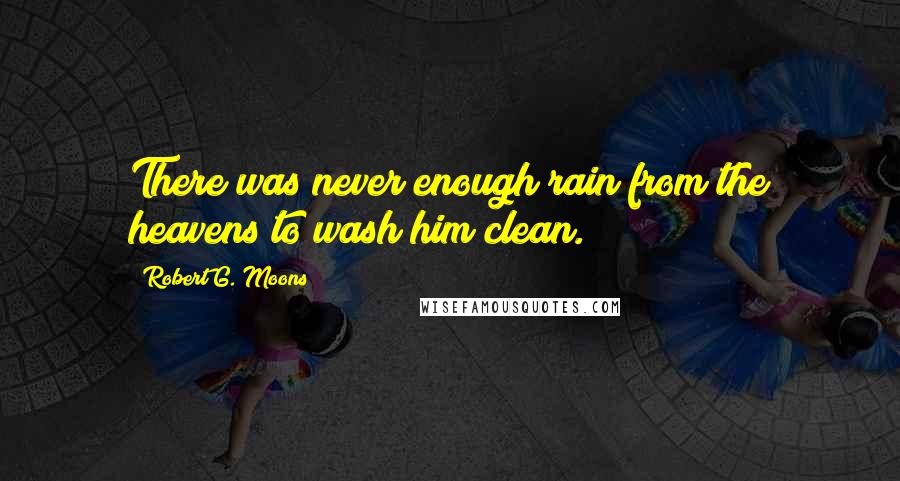 Robert G. Moons Quotes: There was never enough rain from the heavens to wash him clean.