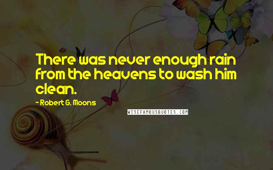 Robert G. Moons Quotes: There was never enough rain from the heavens to wash him clean.