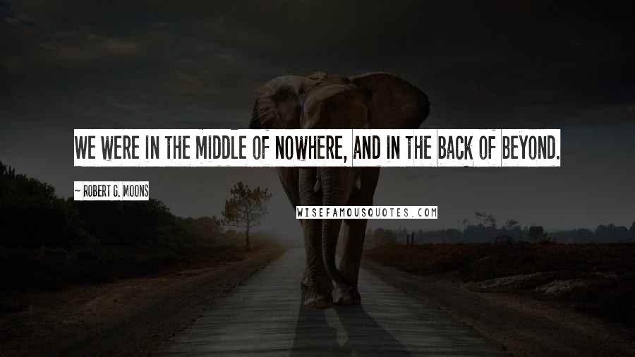 Robert G. Moons Quotes: We were in the middle of nowhere, and in the back of beyond.