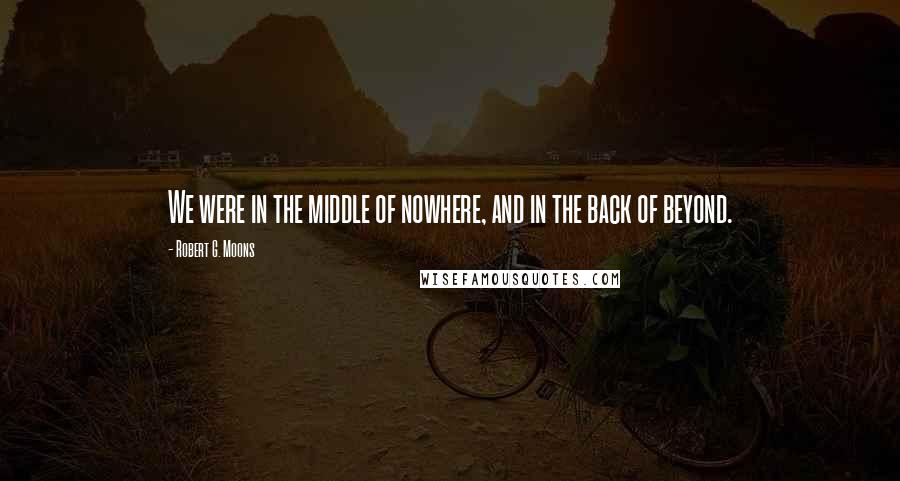 Robert G. Moons Quotes: We were in the middle of nowhere, and in the back of beyond.