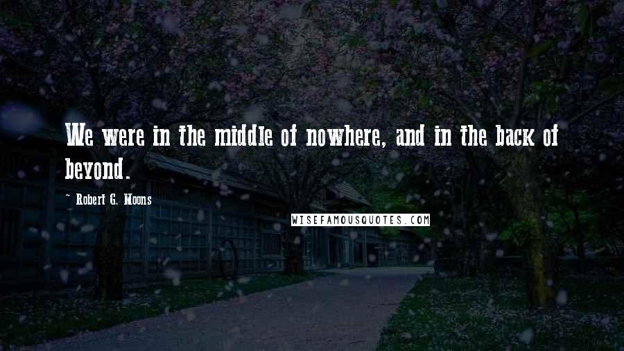 Robert G. Moons Quotes: We were in the middle of nowhere, and in the back of beyond.