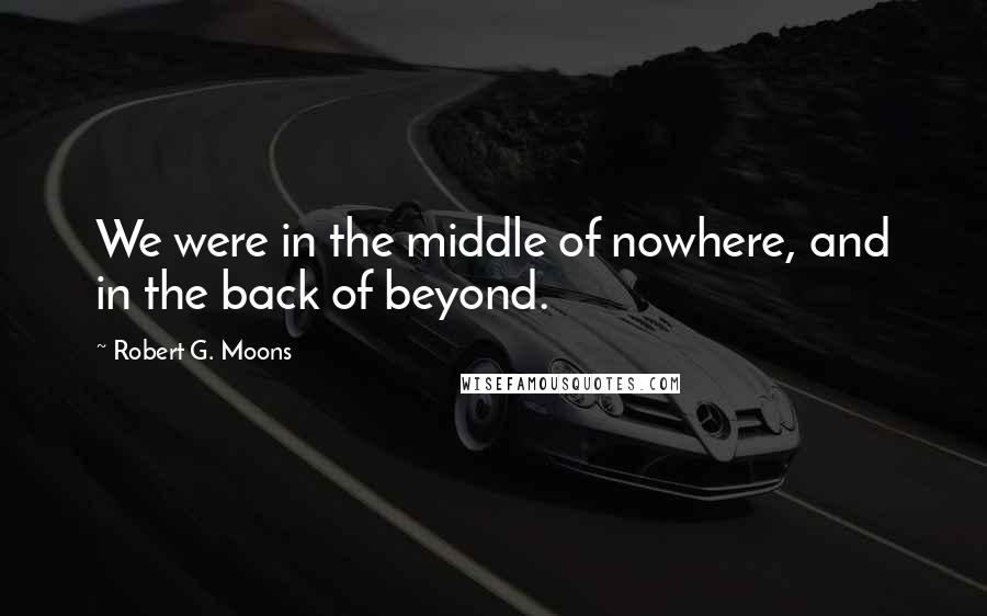 Robert G. Moons Quotes: We were in the middle of nowhere, and in the back of beyond.