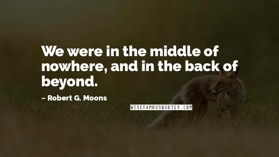 Robert G. Moons Quotes: We were in the middle of nowhere, and in the back of beyond.