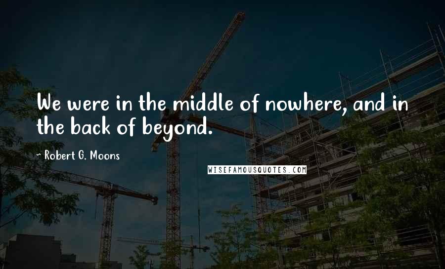 Robert G. Moons Quotes: We were in the middle of nowhere, and in the back of beyond.