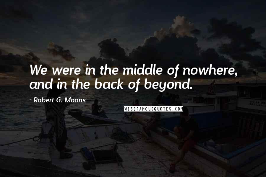 Robert G. Moons Quotes: We were in the middle of nowhere, and in the back of beyond.