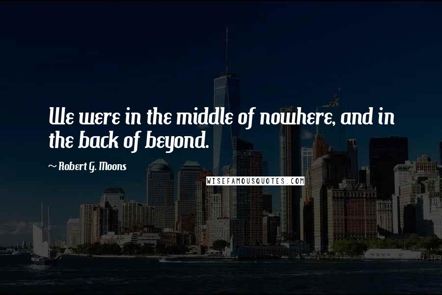 Robert G. Moons Quotes: We were in the middle of nowhere, and in the back of beyond.