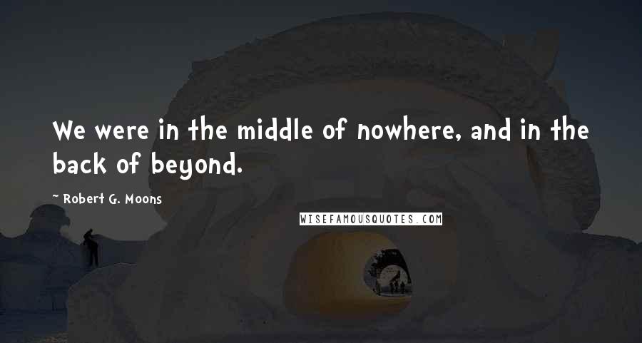 Robert G. Moons Quotes: We were in the middle of nowhere, and in the back of beyond.