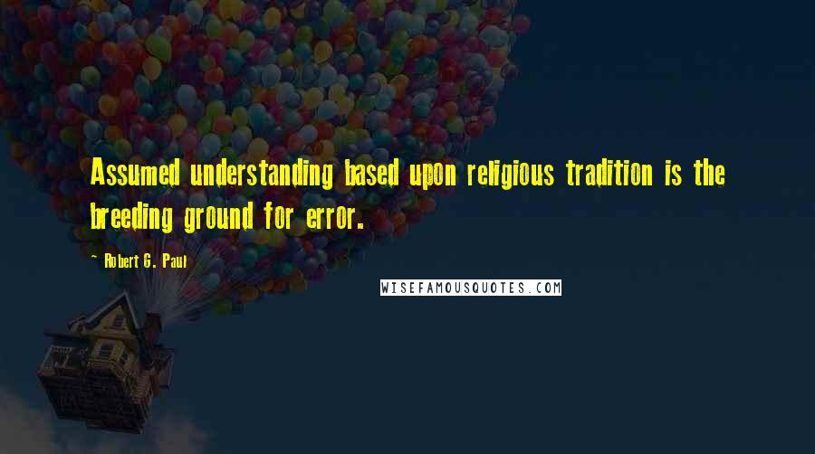 Robert G. Paul Quotes: Assumed understanding based upon religious tradition is the breeding ground for error.