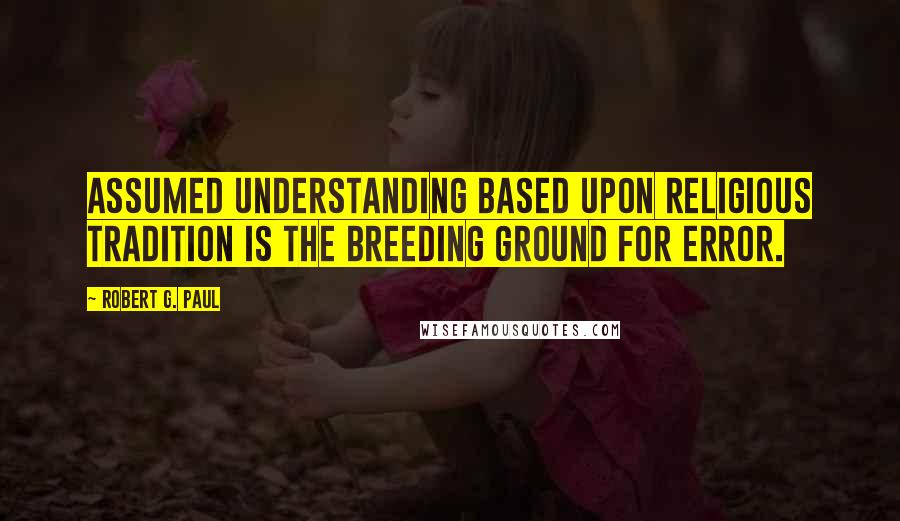 Robert G. Paul Quotes: Assumed understanding based upon religious tradition is the breeding ground for error.