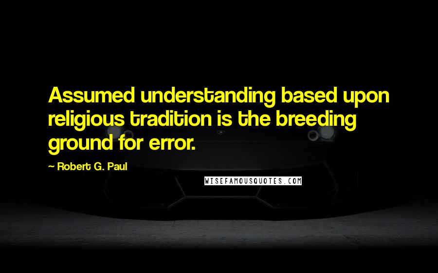 Robert G. Paul Quotes: Assumed understanding based upon religious tradition is the breeding ground for error.