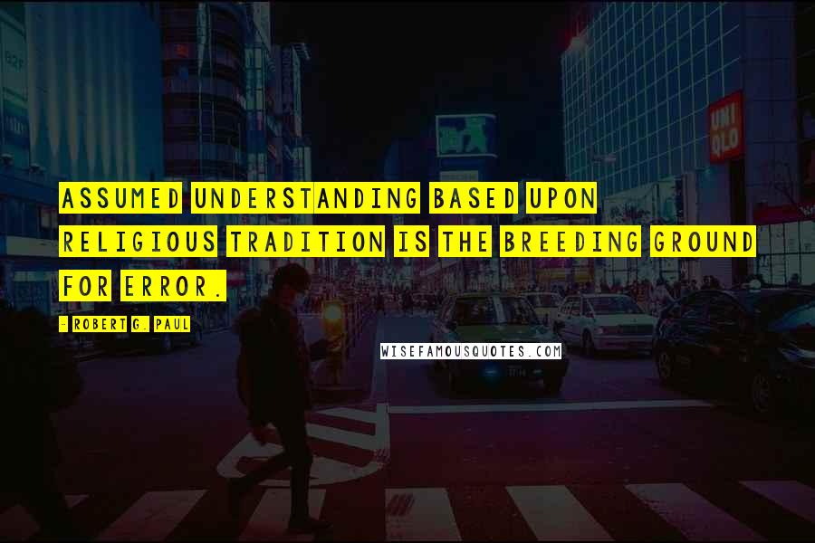 Robert G. Paul Quotes: Assumed understanding based upon religious tradition is the breeding ground for error.