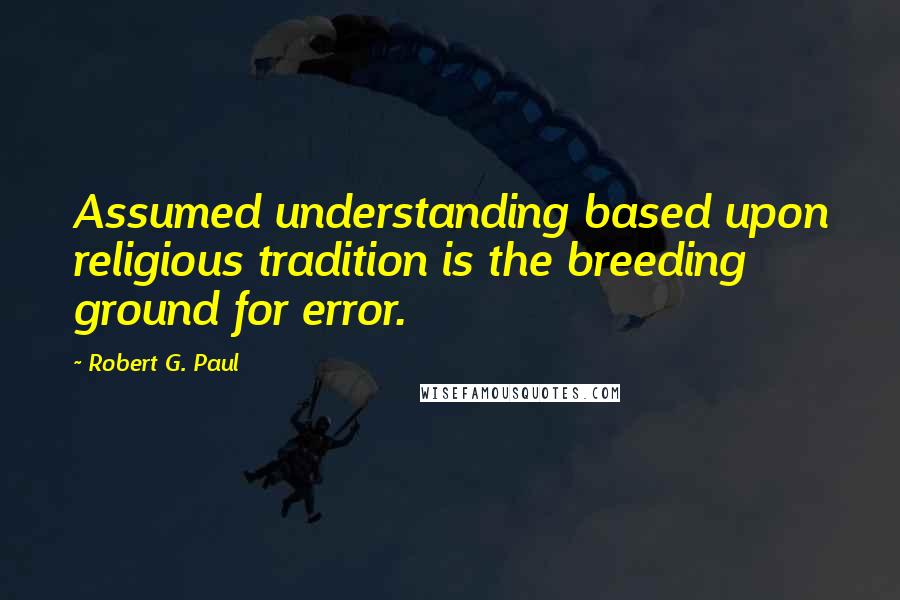 Robert G. Paul Quotes: Assumed understanding based upon religious tradition is the breeding ground for error.