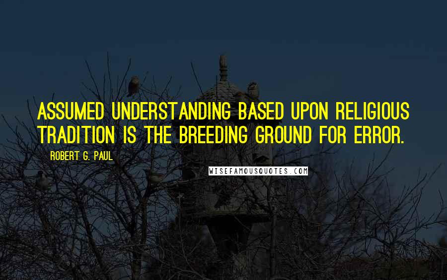 Robert G. Paul Quotes: Assumed understanding based upon religious tradition is the breeding ground for error.
