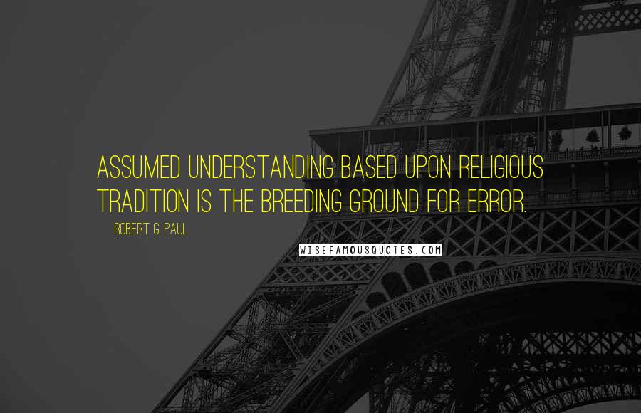 Robert G. Paul Quotes: Assumed understanding based upon religious tradition is the breeding ground for error.