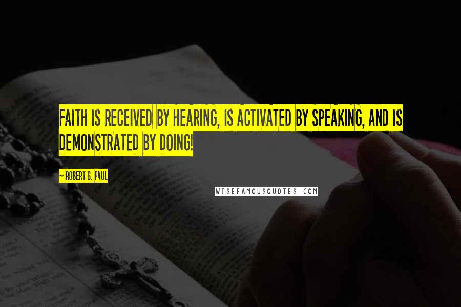 Robert G. Paul Quotes: Faith is RECEIVED by HEARING, is ACTIVATED by SPEAKING, and is DEMONSTRATED by DOING!