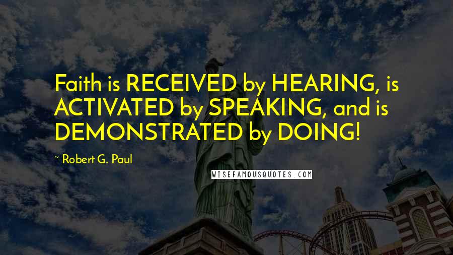 Robert G. Paul Quotes: Faith is RECEIVED by HEARING, is ACTIVATED by SPEAKING, and is DEMONSTRATED by DOING!