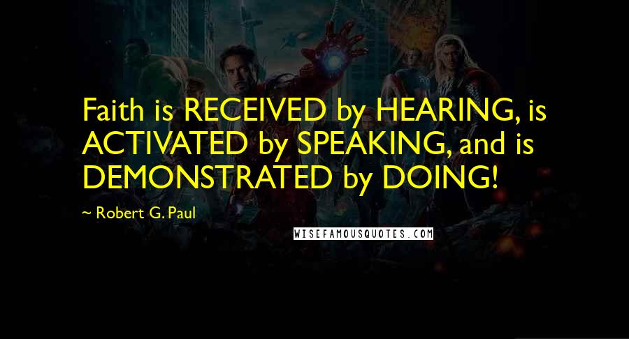 Robert G. Paul Quotes: Faith is RECEIVED by HEARING, is ACTIVATED by SPEAKING, and is DEMONSTRATED by DOING!