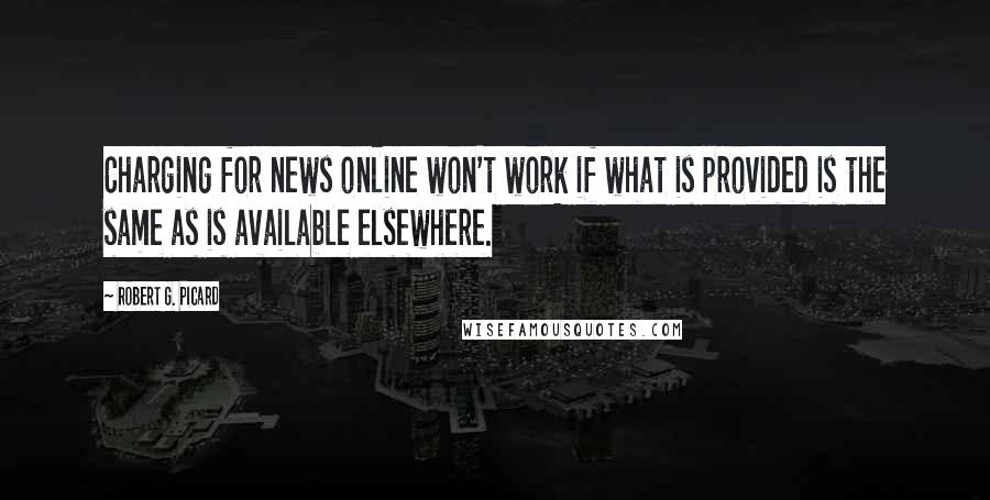 Robert G. Picard Quotes: Charging for news online won't work if what is provided is the same as is available elsewhere.