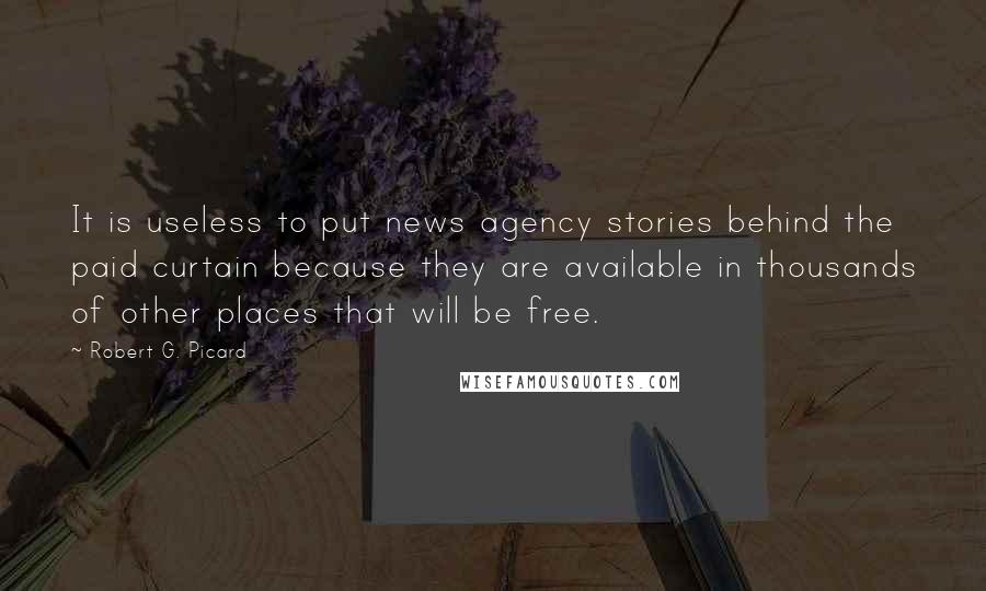 Robert G. Picard Quotes: It is useless to put news agency stories behind the paid curtain because they are available in thousands of other places that will be free.