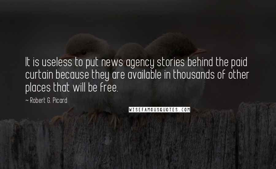 Robert G. Picard Quotes: It is useless to put news agency stories behind the paid curtain because they are available in thousands of other places that will be free.