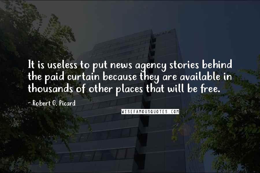 Robert G. Picard Quotes: It is useless to put news agency stories behind the paid curtain because they are available in thousands of other places that will be free.