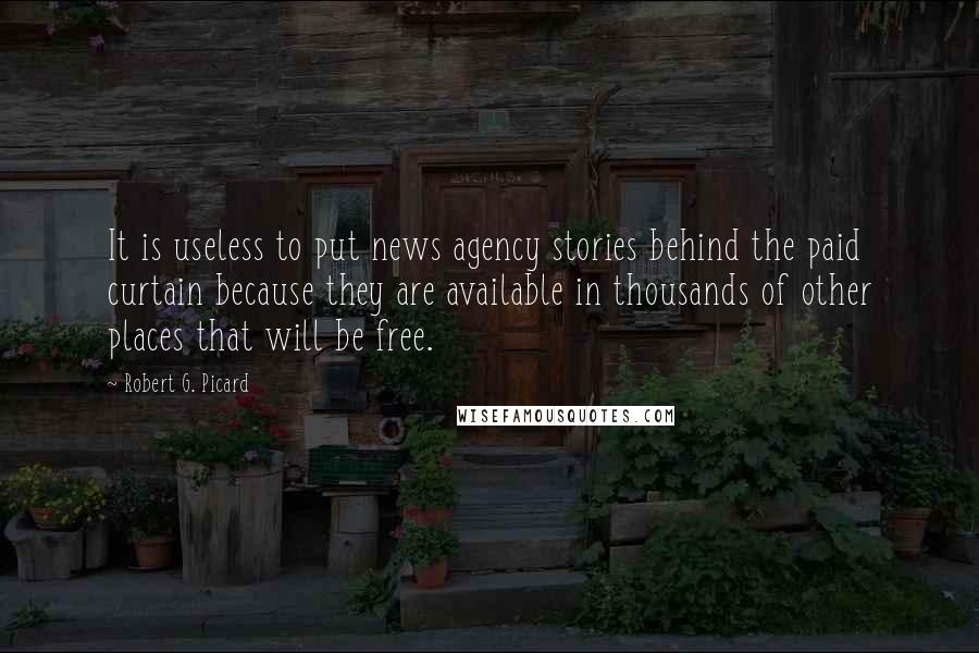 Robert G. Picard Quotes: It is useless to put news agency stories behind the paid curtain because they are available in thousands of other places that will be free.