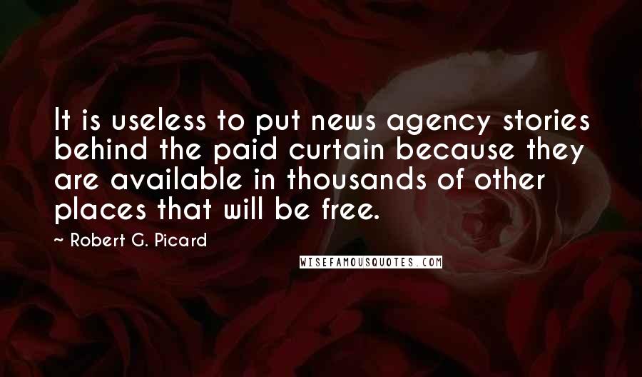 Robert G. Picard Quotes: It is useless to put news agency stories behind the paid curtain because they are available in thousands of other places that will be free.