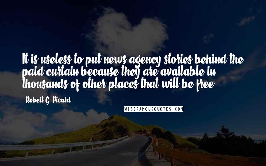 Robert G. Picard Quotes: It is useless to put news agency stories behind the paid curtain because they are available in thousands of other places that will be free.