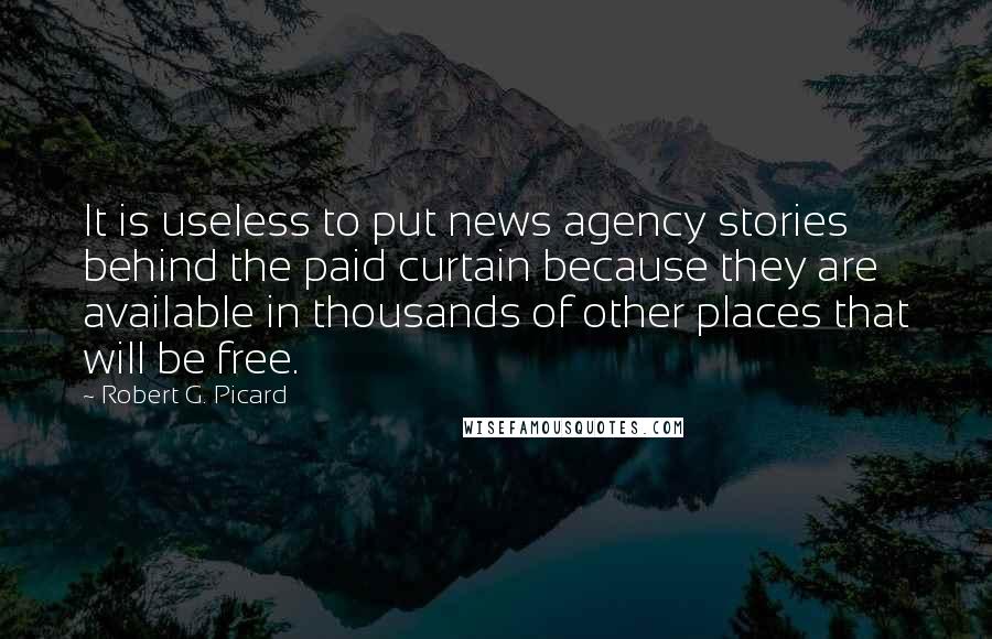 Robert G. Picard Quotes: It is useless to put news agency stories behind the paid curtain because they are available in thousands of other places that will be free.