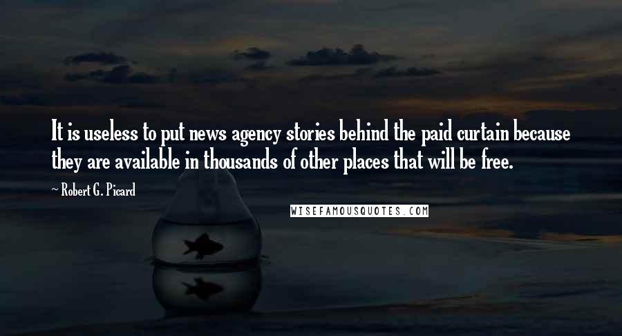 Robert G. Picard Quotes: It is useless to put news agency stories behind the paid curtain because they are available in thousands of other places that will be free.