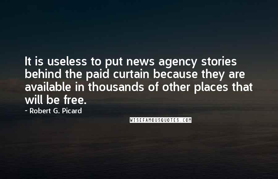 Robert G. Picard Quotes: It is useless to put news agency stories behind the paid curtain because they are available in thousands of other places that will be free.