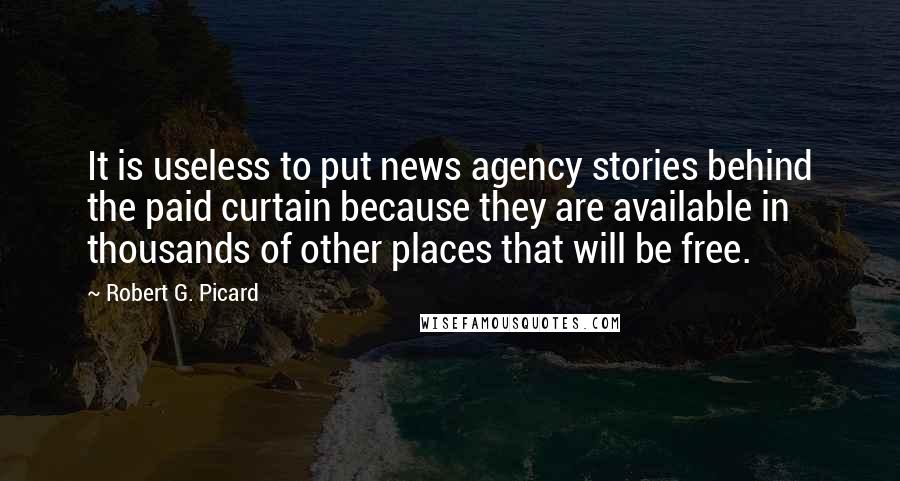 Robert G. Picard Quotes: It is useless to put news agency stories behind the paid curtain because they are available in thousands of other places that will be free.