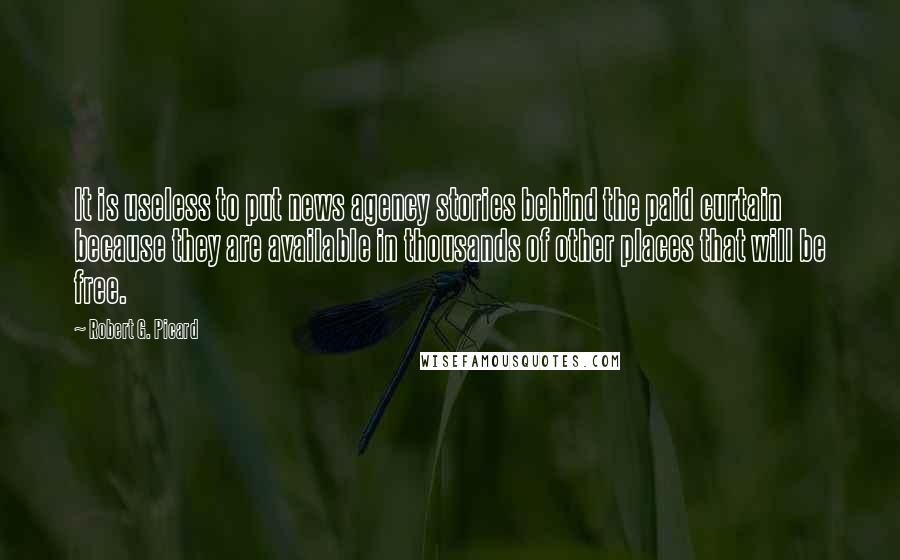 Robert G. Picard Quotes: It is useless to put news agency stories behind the paid curtain because they are available in thousands of other places that will be free.