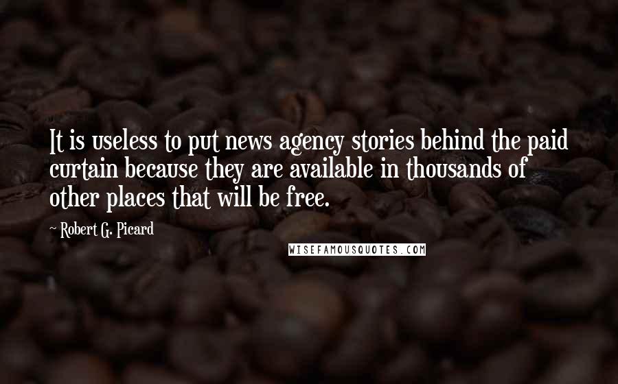 Robert G. Picard Quotes: It is useless to put news agency stories behind the paid curtain because they are available in thousands of other places that will be free.