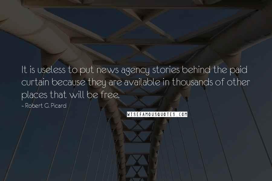 Robert G. Picard Quotes: It is useless to put news agency stories behind the paid curtain because they are available in thousands of other places that will be free.