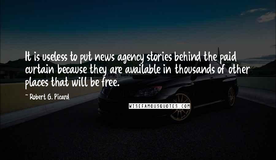 Robert G. Picard Quotes: It is useless to put news agency stories behind the paid curtain because they are available in thousands of other places that will be free.