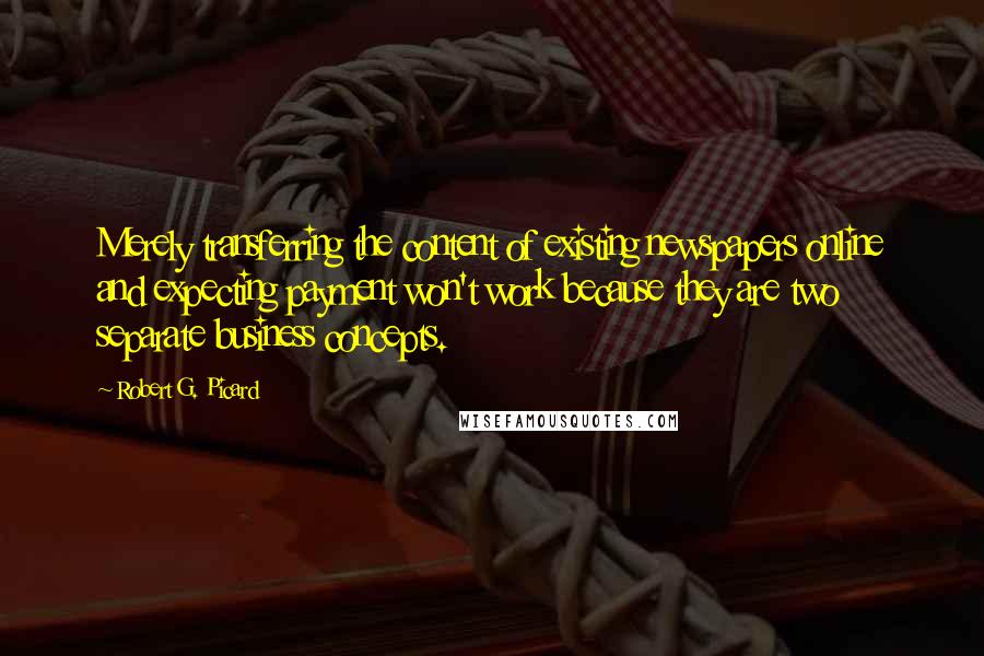 Robert G. Picard Quotes: Merely transferring the content of existing newspapers online and expecting payment won't work because they are two separate business concepts.