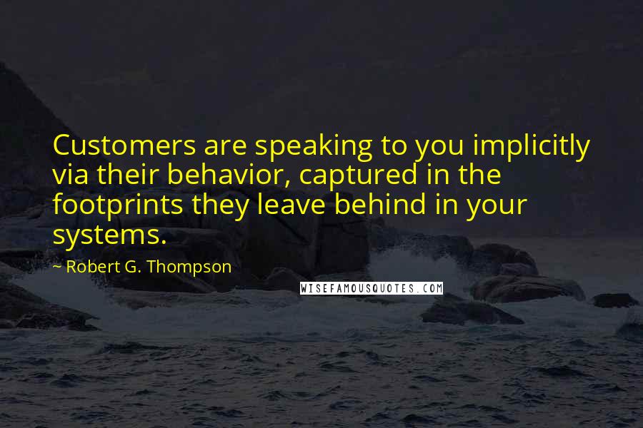 Robert G. Thompson Quotes: Customers are speaking to you implicitly via their behavior, captured in the footprints they leave behind in your systems.