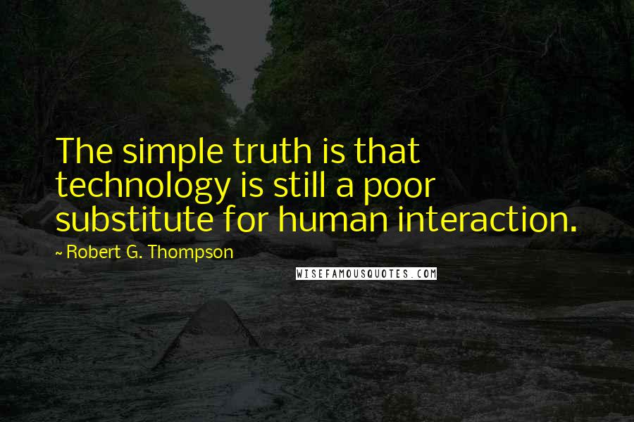 Robert G. Thompson Quotes: The simple truth is that technology is still a poor substitute for human interaction.