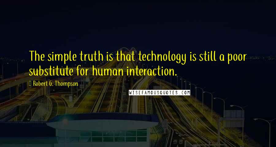 Robert G. Thompson Quotes: The simple truth is that technology is still a poor substitute for human interaction.