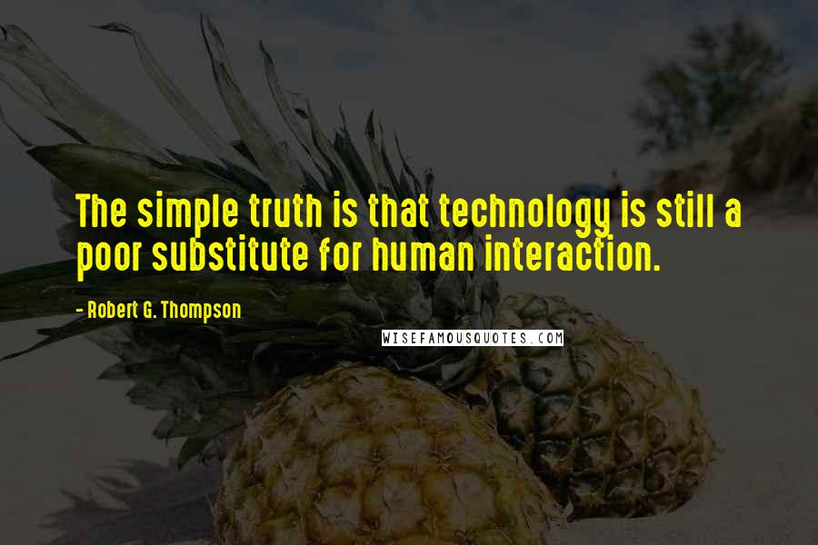 Robert G. Thompson Quotes: The simple truth is that technology is still a poor substitute for human interaction.