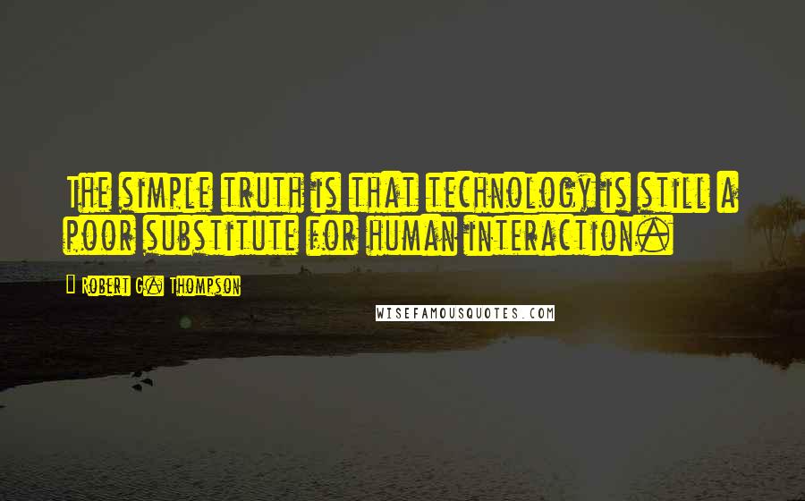Robert G. Thompson Quotes: The simple truth is that technology is still a poor substitute for human interaction.