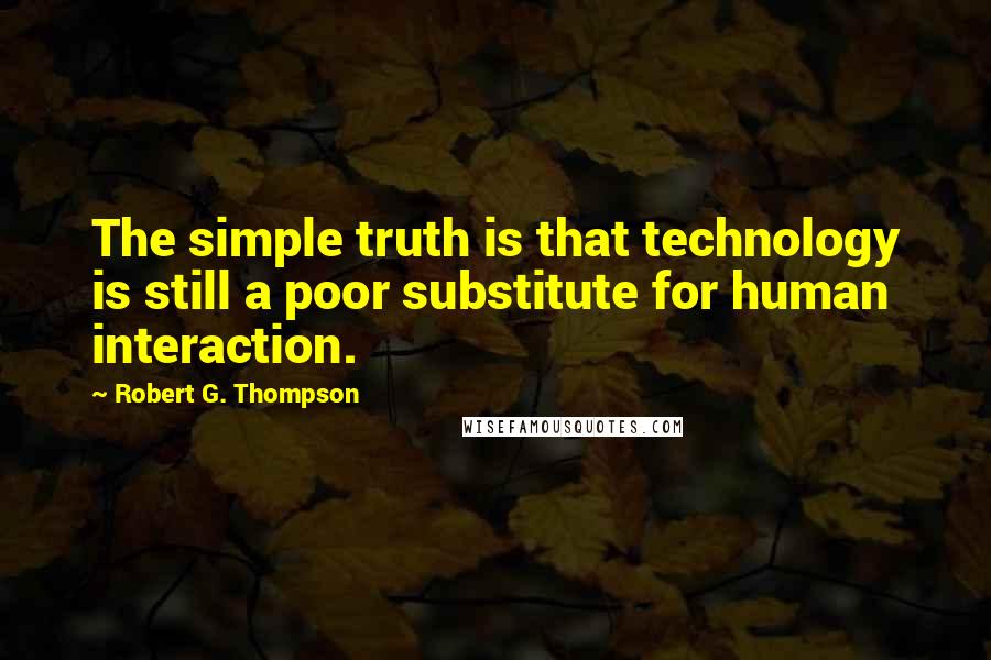 Robert G. Thompson Quotes: The simple truth is that technology is still a poor substitute for human interaction.