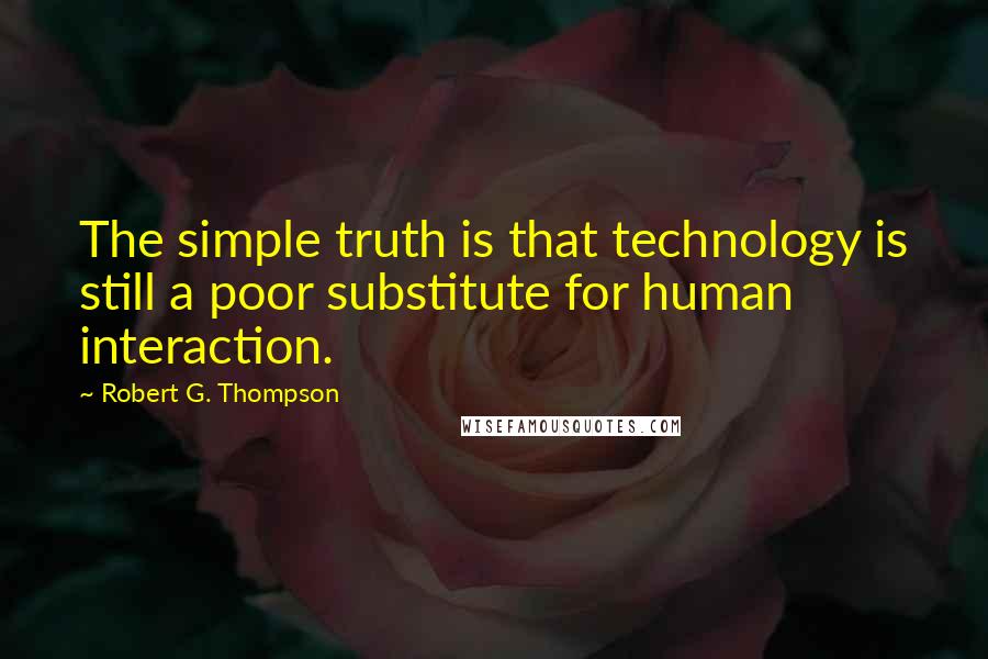 Robert G. Thompson Quotes: The simple truth is that technology is still a poor substitute for human interaction.