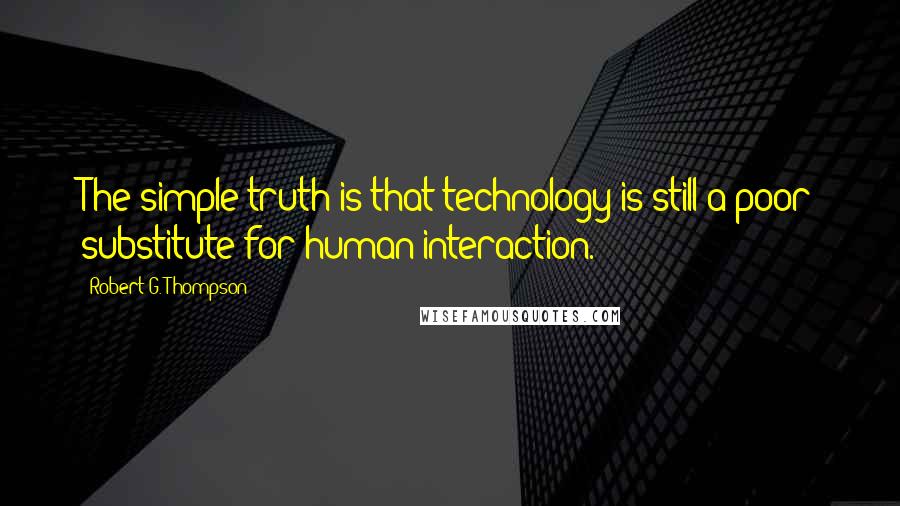 Robert G. Thompson Quotes: The simple truth is that technology is still a poor substitute for human interaction.