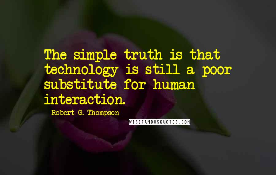 Robert G. Thompson Quotes: The simple truth is that technology is still a poor substitute for human interaction.